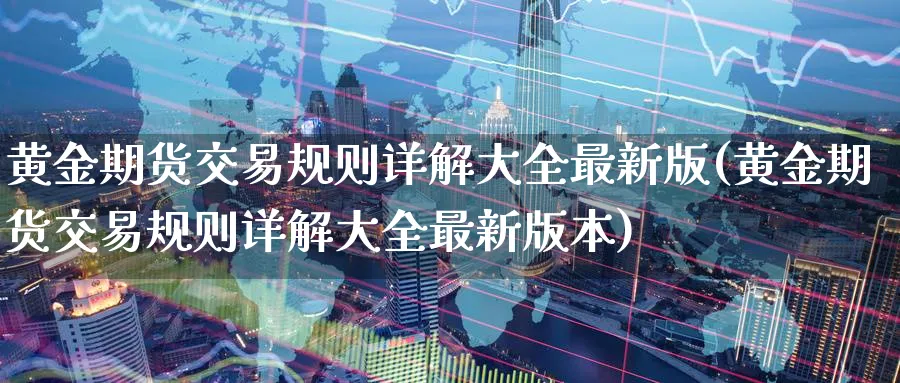 黄金期货交易规则详解大全最新版(黄金期货交易规则详解大全最新版本)_https://www.nyyysy.com_期货行情_第1张
