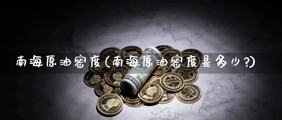 南海原油密度(南海原油密度是多少?)_https://www.nyyysy.com_期货喊单_第1张