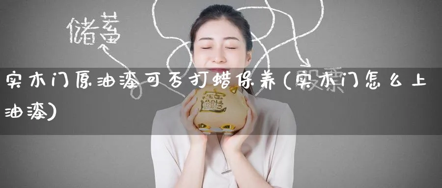 实木门原油漆可否打蜡保养(实木门怎么上油漆)_https://www.nyyysy.com_期货平台_第1张