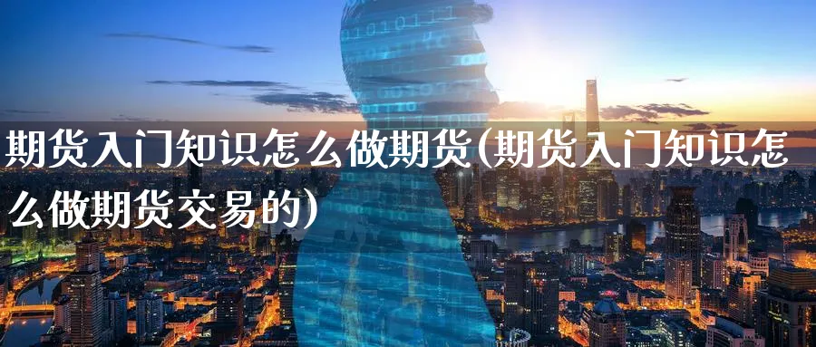 期货入门知识怎么做期货(期货入门知识怎么做期货交易的)_https://www.nyyysy.com_期货市场_第1张