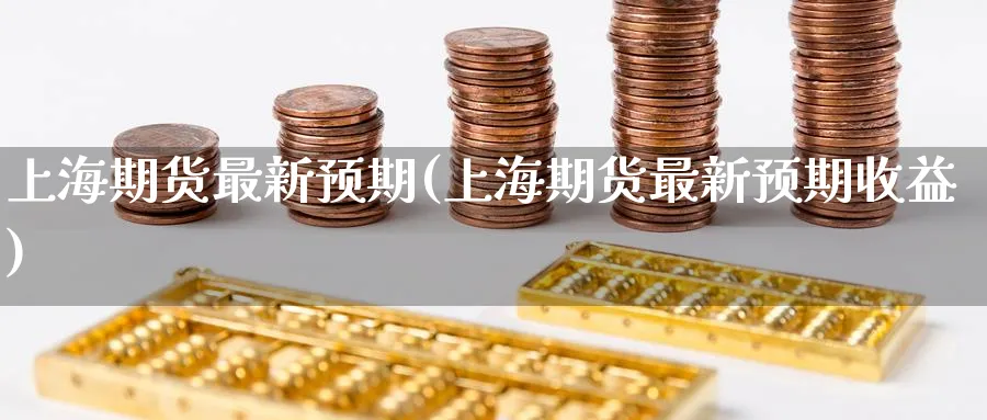 上海期货最新预期(上海期货最新预期收益)_https://www.nyyysy.com_期货喊单_第1张