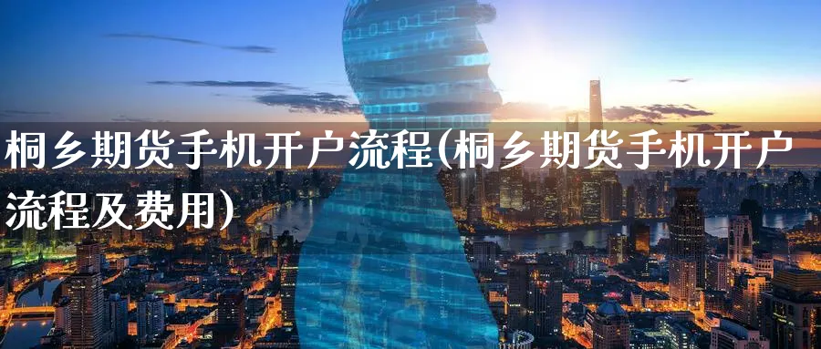 桐乡期货手机开户流程(桐乡期货手机开户流程及费用)_https://www.nyyysy.com_期货直播_第1张
