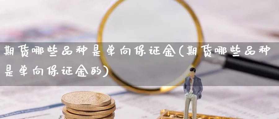 期货哪些品种是单向保证金(期货哪些品种是单向保证金的)_https://www.nyyysy.com_期货行情_第1张