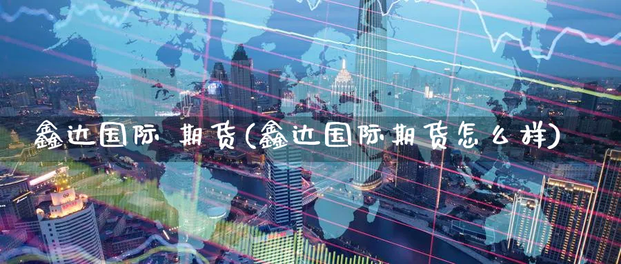 鑫达国际 期货(鑫达国际期货怎么样)_https://www.nyyysy.com_期货行情_第1张