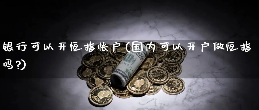 银行可以开恒指帐户(国内可以开户做恒指吗?)_期货喊单_第1张_南严期货 银行可以开恒指帐户(国内可以开户做恒指吗?)_https://www.nyyysy.com_期货喊单_第1张