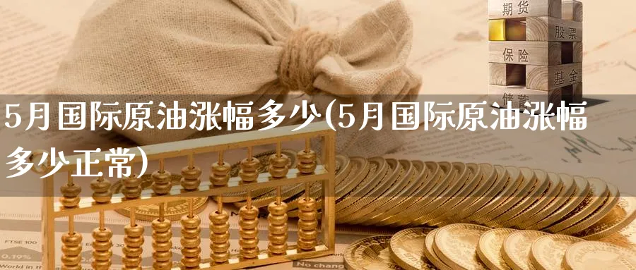 5月国际原油涨幅多少(5月国际原油涨幅多少正常)_https://www.nyyysy.com_期货分析_第1张