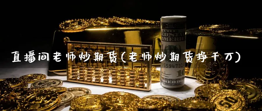 直播间老师炒期货(老师炒期货挣千万)_https://www.nyyysy.com_期货行情_第1张