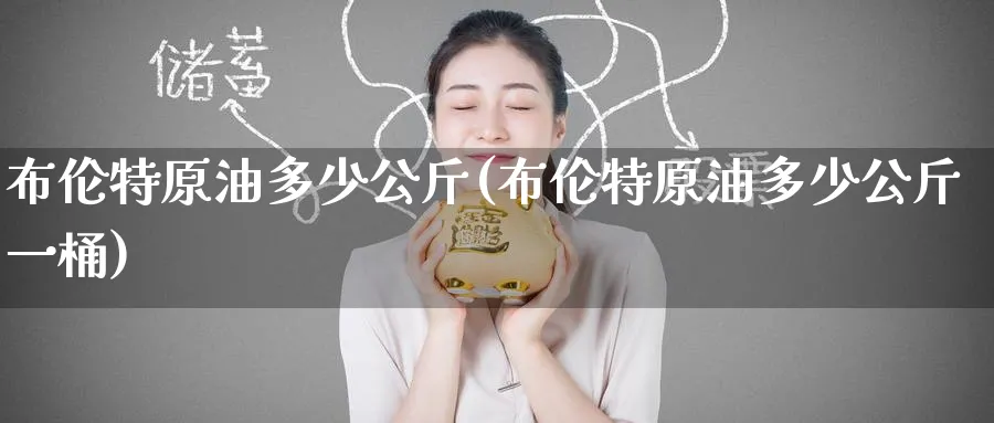 布伦特原油多少公斤(布伦特原油多少公斤一桶)_https://www.nyyysy.com_期货平台_第1张