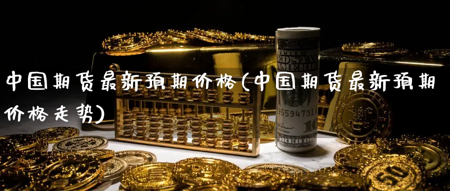 中国期货最新预期价格(中国期货最新预期价格走势)_https://www.nyyysy.com_期货平台_第1张