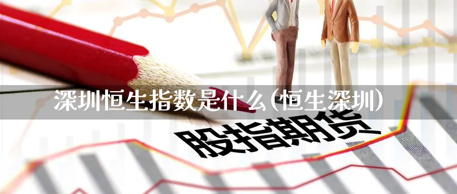 深圳恒生指数是什么(恒生深圳)_https://www.nyyysy.com_期货行情_第1张