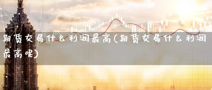 期货交易什么利润最高(期货交易什么利润最高呢)_https://www.nyyysy.com_期货直播_第1张