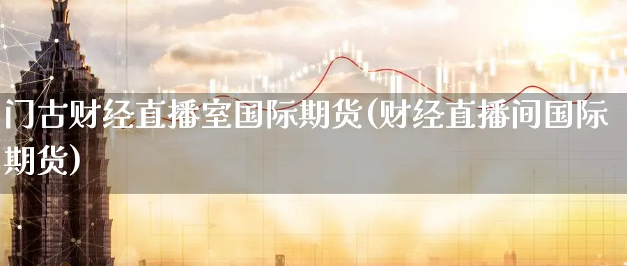 门古财经直播室国际期货(财经直播间国际期货)_https://www.nyyysy.com_期货平台_第1张