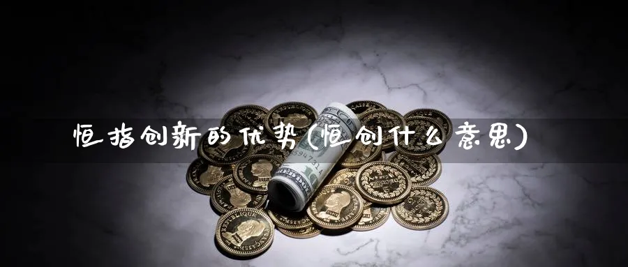 恒指创新的优势(恒创什么意思)_https://www.nyyysy.com_期货平台_第1张