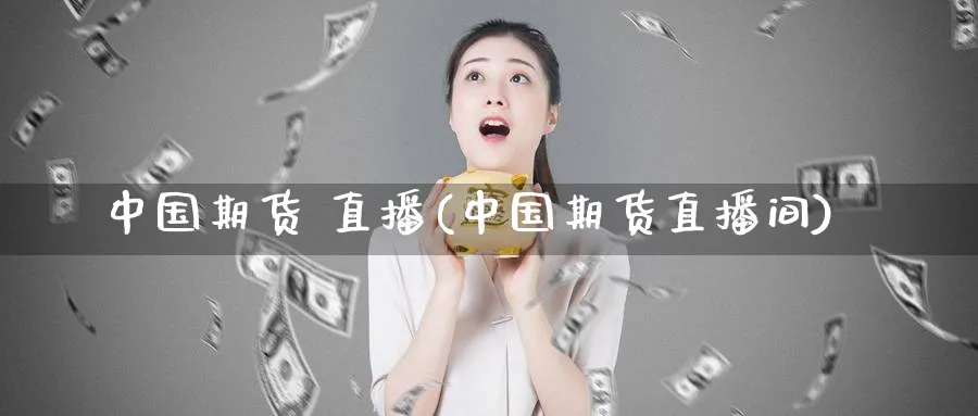 中国期货 直播(中国期货直播间)_https://www.nyyysy.com_期货平台_第1张