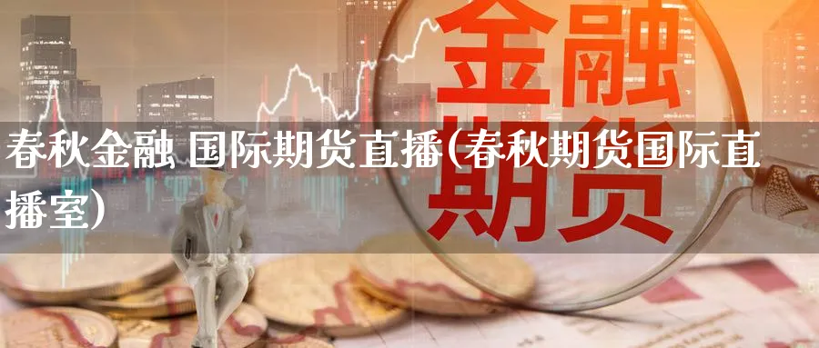 春秋金融 国际期货直播(春秋期货国际直播室)_https://www.nyyysy.com_期货市场_第1张