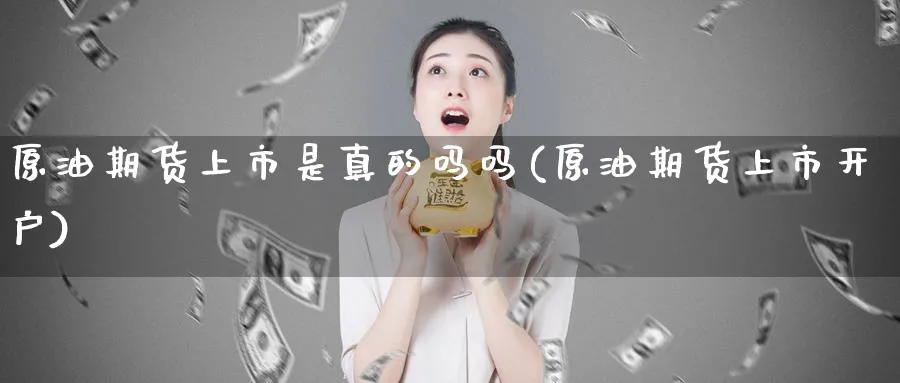 原油期货上市是真的吗吗(原油期货上市开户)_https://www.nyyysy.com_期货平台_第1张