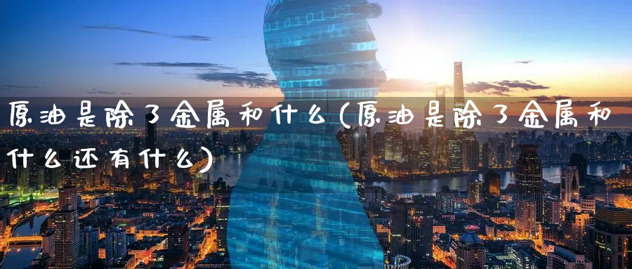 原油是除了金属和什么(原油是除了金属和什么还有什么)_https://www.nyyysy.com_期货市场_第1张