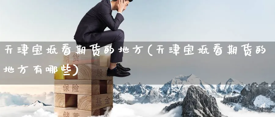 天津宝坻看期货的地方(天津宝坻看期货的地方有哪些)_https://www.nyyysy.com_期货平台_第1张