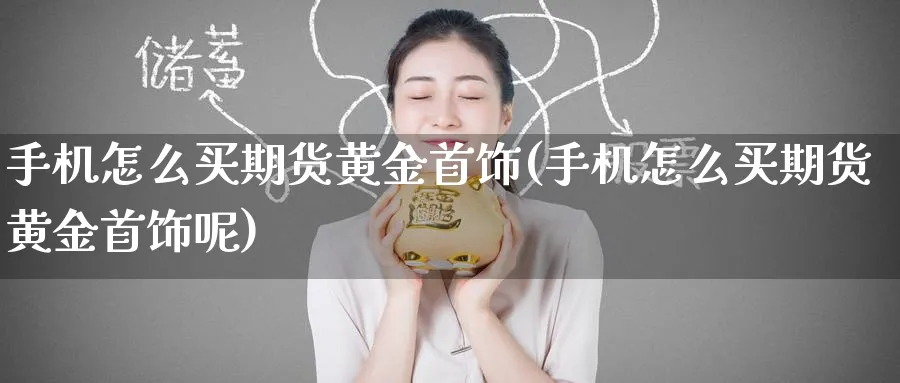 手机怎么买期货黄金首饰(手机怎么买期货黄金首饰呢)_https://www.nyyysy.com_期货行情_第1张