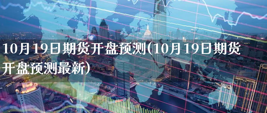 10月19日期货开盘预测(10月19日期货开盘预测最新)_期货行情_第1张_南严期货 10月19日期货开盘预测(10月19日期货开盘预测最新)_https://www.nyyysy.com_期货行情_第1张