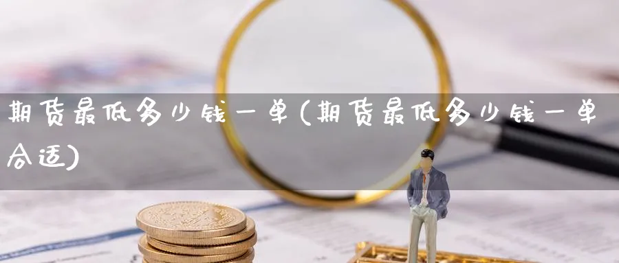 期货最低多少钱一单(期货最低多少钱一单合适)_https://www.nyyysy.com_期货市场_第1张