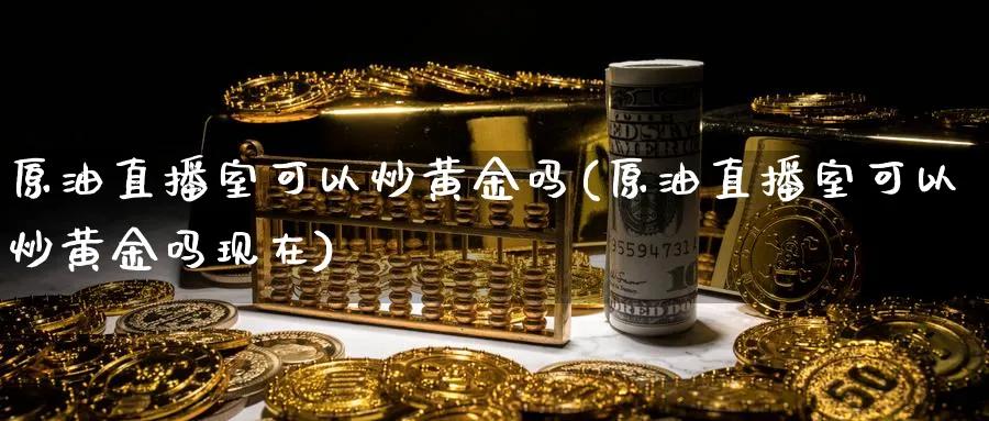 原油直播室可以炒黄金吗(原油直播室可以炒黄金吗现在)_https://www.nyyysy.com_期货喊单_第1张