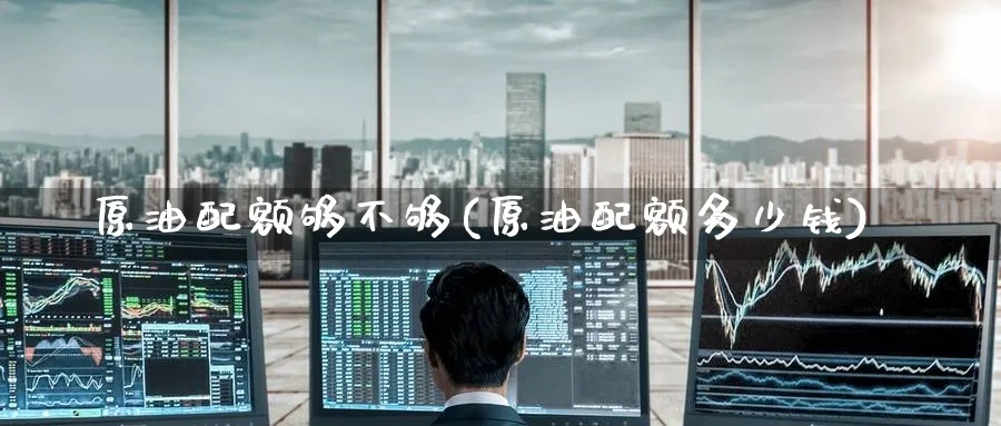 原油配额够不够(原油配额多少钱)_https://www.nyyysy.com_期货行情_第1张