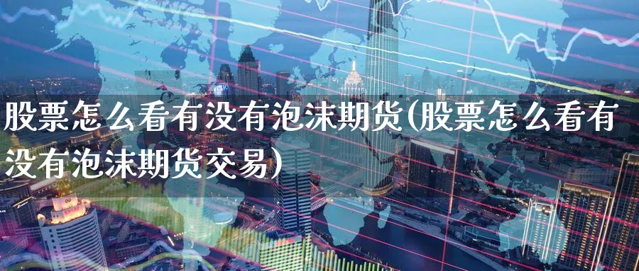 股票怎么看有没有泡沫期货(股票怎么看有没有泡沫期货交易)_https://www.nyyysy.com_期货分析_第1张