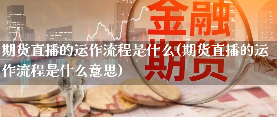 期货直播的运作流程是什么(期货直播的运作流程是什么意思)_期货直播_第1张_南严期货 期货直播的运作流程是什么(期货直播的运作流程是什么意思)_https://www.nyyysy.com_期货直播_第1张