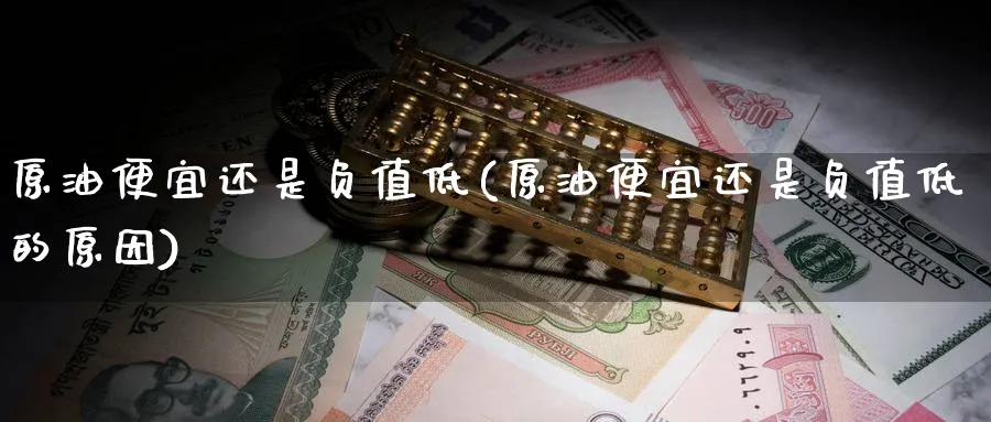 原油便宜还是负值低(原油便宜还是负值低的原因)_https://www.nyyysy.com_期货分析_第1张