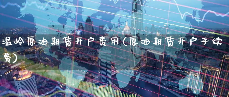 温岭原油期货开户费用(原油期货开户手续费)_https://www.nyyysy.com_期货行情_第1张