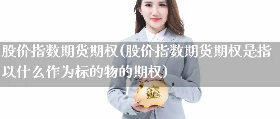 股价指数期货期权(股价指数期货期权是指以什么作为标的物的期权)_https://www.nyyysy.com_期货分析_第1张