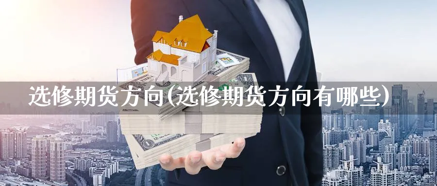 选修期货方向(选修期货方向有哪些)_https://www.nyyysy.com_期货市场_第1张