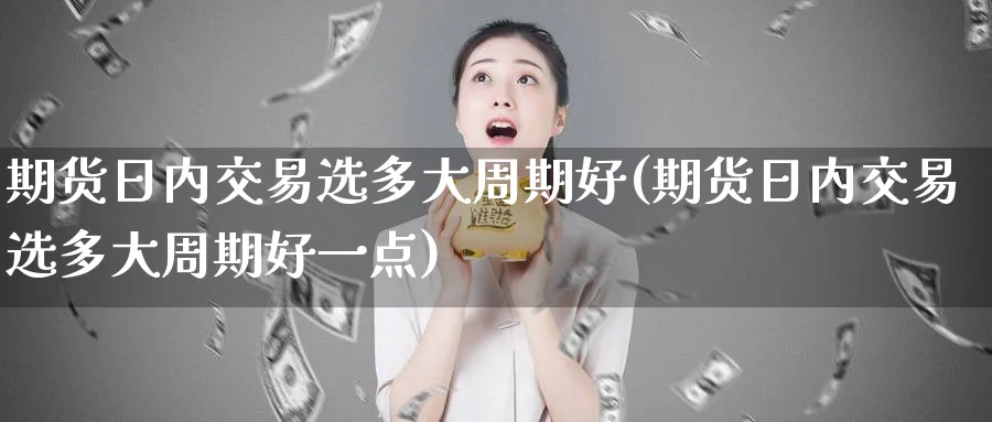 期货日内交易选多大周期好(期货日内交易选多大周期好一点)_https://www.nyyysy.com_期货行情_第1张