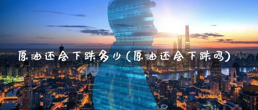 原油还会下跌多少(原油还会下跌吗)_https://www.nyyysy.com_期货行情_第1张
