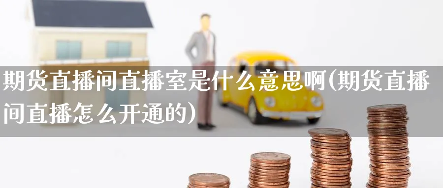 期货直播间直播室是什么意思啊(期货直播间直播怎么开通的)_期货分析_第1张_南严期货 期货直播间直播室是什么意思啊(期货直播间直播怎么开通的)_https://www.nyyysy.com_期货分析_第1张