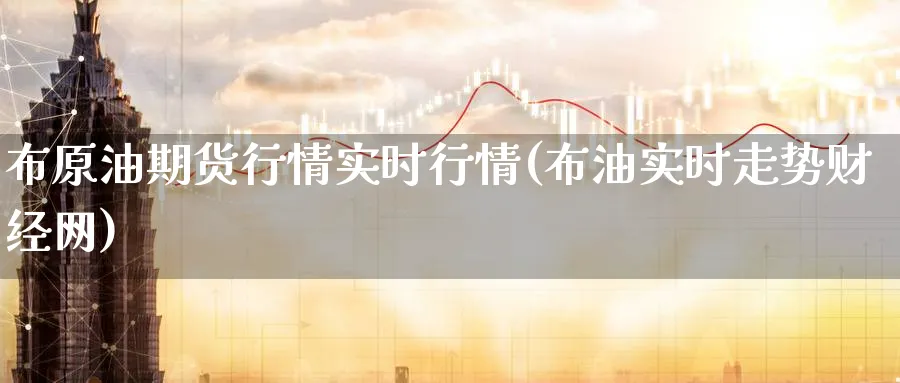 布原油期货行情实时行情(布油实时走势财经网)_期货喊单_第1张_南严期货 布原油期货行情实时行情(布油实时走势财经网)_https://www.nyyysy.com_期货喊单_第1张