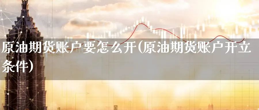 原油期货账户要怎么开(原油期货账户开立条件)_https://www.nyyysy.com_期货直播_第1张