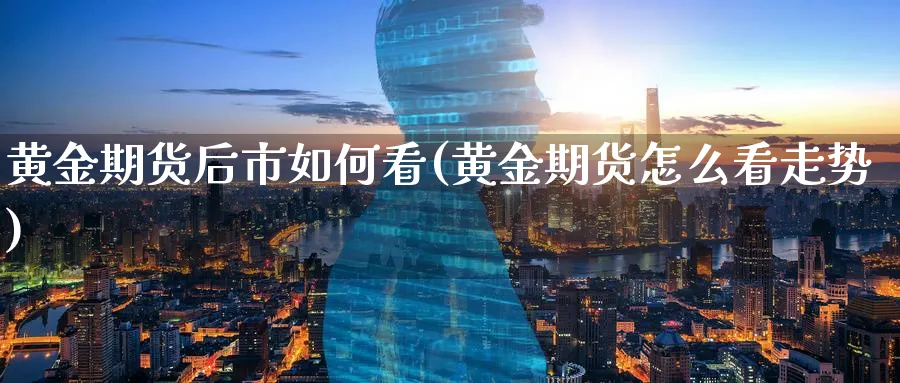 黄金期货后市如何看(黄金期货怎么看走势)_https://www.nyyysy.com_期货直播_第1张