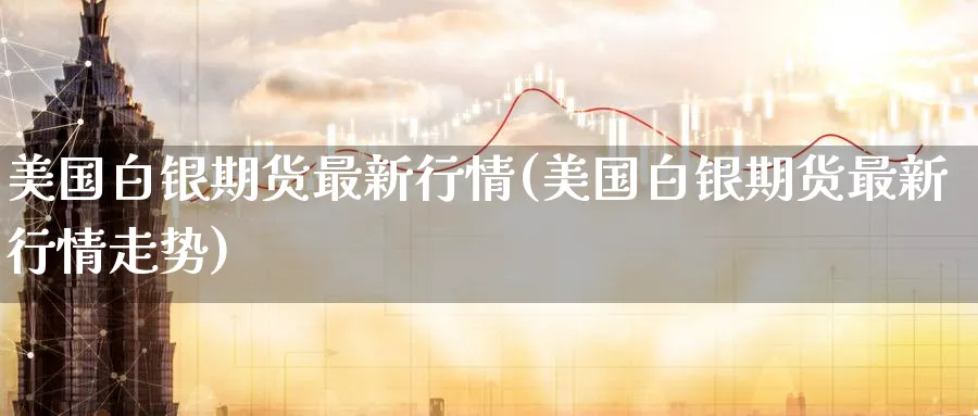 美国白银期货最新行情(美国白银期货最新行情走势)_https://www.nyyysy.com_期货平台_第1张
