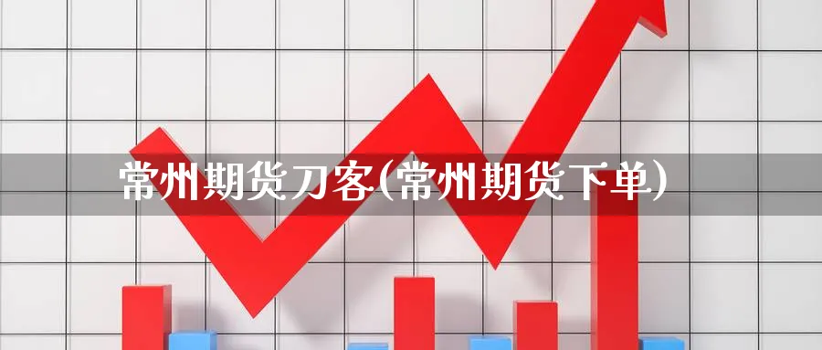 常州期货刀客(常州期货下单)_https://www.nyyysy.com_期货行情_第1张