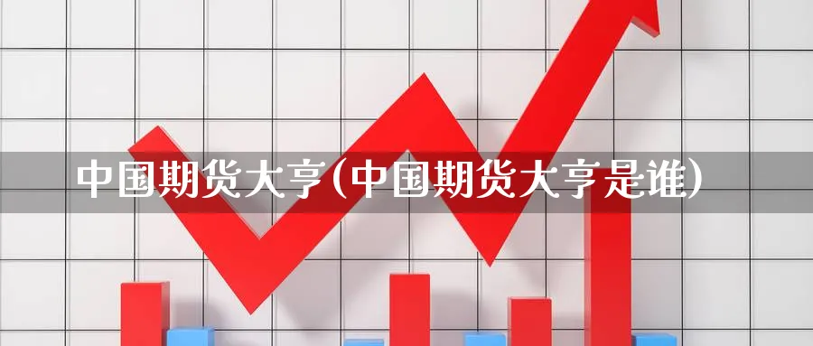 中国期货大亨(中国期货大亨是谁)_https://www.nyyysy.com_期货直播_第1张