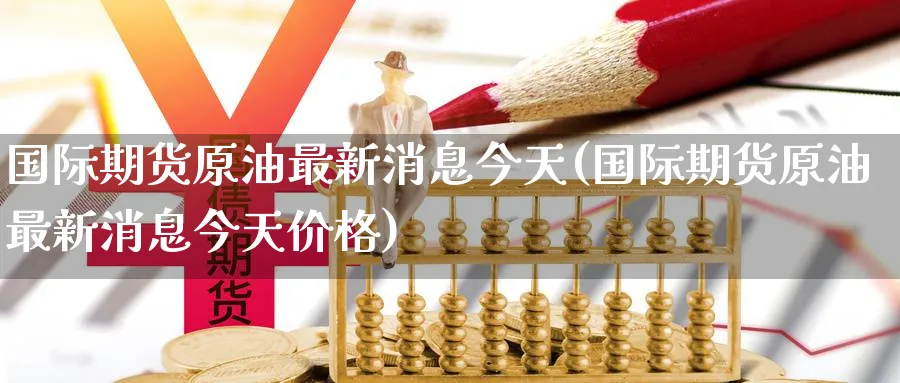 国际期货原油最新消息今天(国际期货原油最新消息今天价格)_https://www.nyyysy.com_期货平台_第1张
