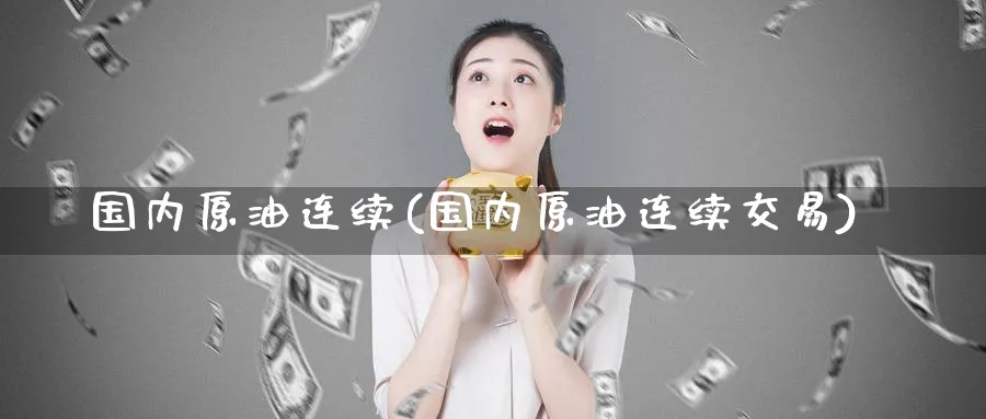 国内原油连续(国内原油连续交易)_https://www.nyyysy.com_期货喊单_第1张