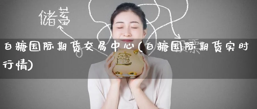 白糖国际期货交易中心(白糖国际期货实时行情)_https://www.nyyysy.com_期货行情_第1张