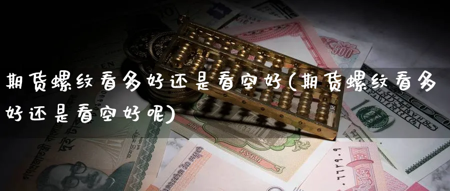 期货螺纹看多好还是看空好(期货螺纹看多好还是看空好呢)_https://www.nyyysy.com_期货直播_第1张