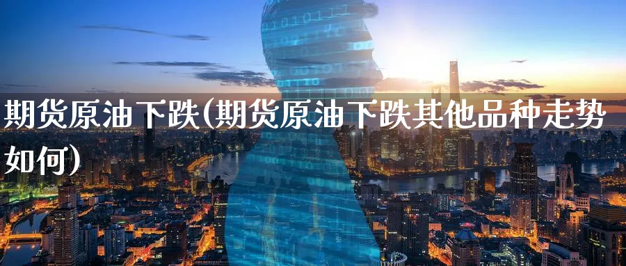 期货原油下跌(期货原油下跌其他品种走势如何)_https://www.nyyysy.com_期货分析_第1张