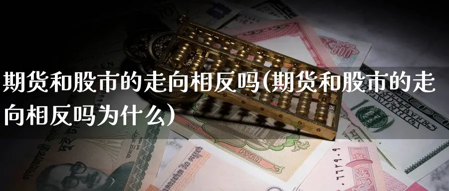 期货和股市的走向相反吗(期货和股市的走向相反吗为什么)_https://www.nyyysy.com_期货喊单_第1张