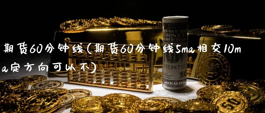 期货60分钟线(期货60分钟线5ma相交10ma定方向可以不)_https://www.nyyysy.com_期货市场_第1张