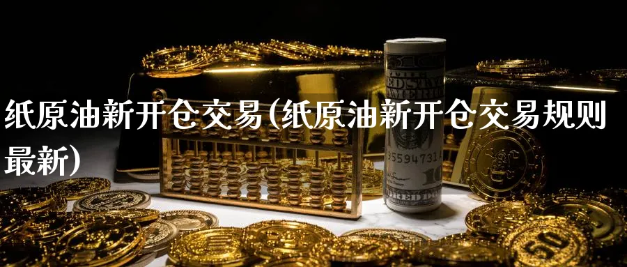 纸原油新开仓交易(纸原油新开仓交易规则最新)_https://www.nyyysy.com_期货行情_第1张